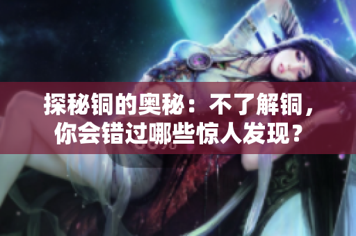 探秘铜的奥秘：不了解铜，你会错过哪些惊人发现？