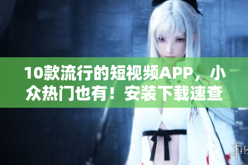 10款流行的短视频APP，小众热门也有！安装下载速查攻略！