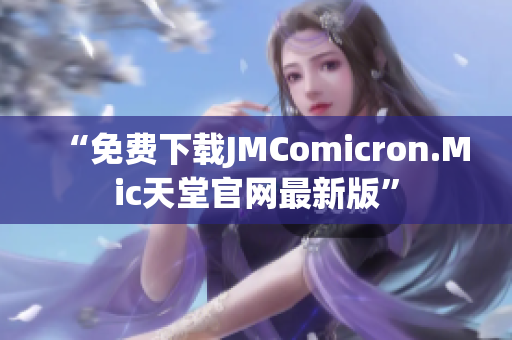 “免费下载JMComicron.Mic天堂官网最新版”