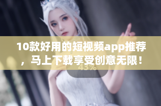 10款好用的短视频app推荐，马上下载享受创意无限！