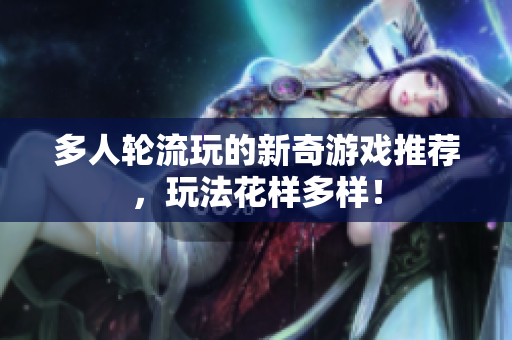多人轮流玩的新奇游戏推荐，玩法花样多样！