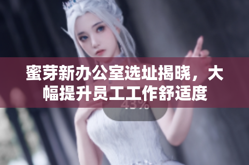 蜜芽新办公室选址揭晓，大幅提升员工工作舒适度
