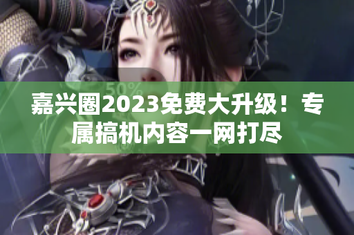 嘉兴圈2023免费大升级！专属搞机内容一网打尽