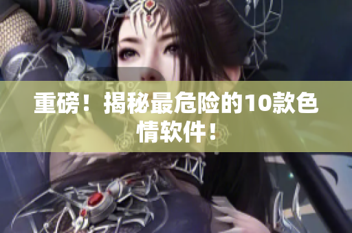 重磅！揭秘最危险的10款色情软件！