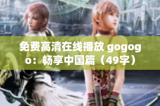 免费高清在线播放 gogogo：畅享中国篇（49字）