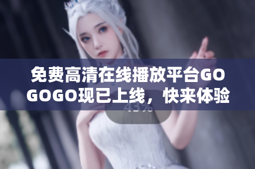免费高清在线播放平台GOGOGO现已上线，快来体验吧！