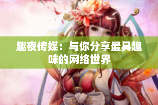 趣夜传媒：与你分享最具趣味的网络世界
