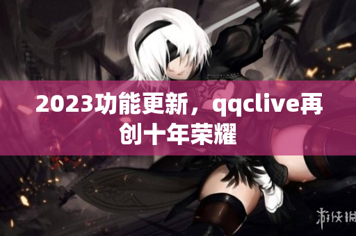 2023功能更新，qqclive再创十年荣耀
