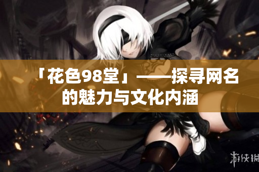 「花色98堂」——探寻网名的魅力与文化内涵