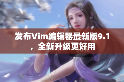 发布Vim编辑器最新版9.1，全新升级更好用