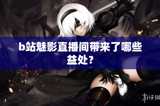 b站魅影直播间带来了哪些益处？