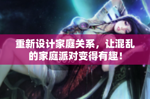 重新设计家庭关系，让混乱的家庭派对变得有趣！