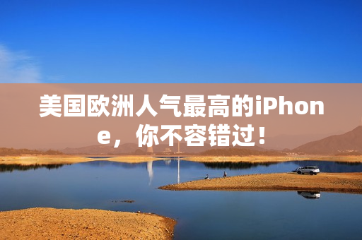 美国欧洲人气最高的iPhone，你不容错过！