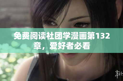 免费阅读社团学漫画第132章，爱好者必看