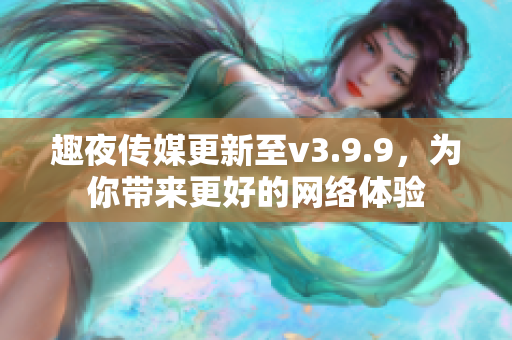 趣夜传媒更新至v3.9.9，为你带来更好的网络体验