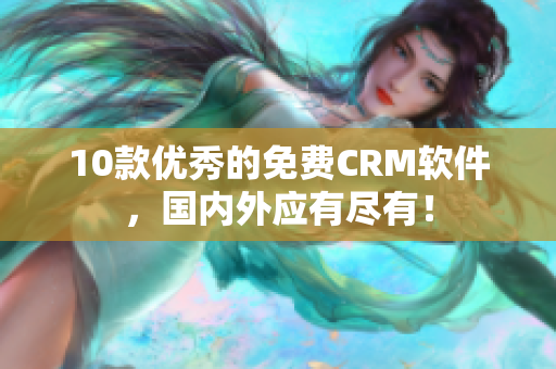 10款优秀的免费CRM软件，国内外应有尽有！