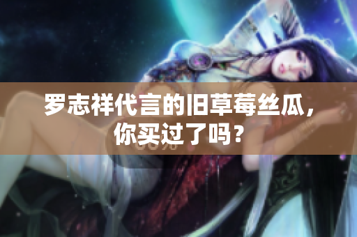 罗志祥代言的旧草莓丝瓜，你买过了吗？