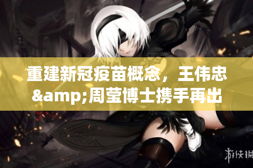 重建新冠疫苗概念，王伟忠&周莹博士携手再出击