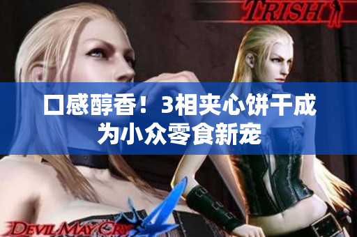 口感醇香！3相夹心饼干成为小众零食新宠