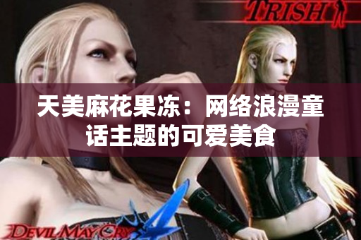 天美麻花果冻：网络浪漫童话主题的可爱美食