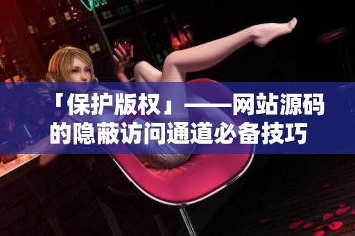 「保护版权」——网站源码的隐蔽访问通道必备技巧