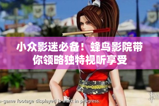 小众影迷必备！蜂鸟影院带你领略独特视听享受
