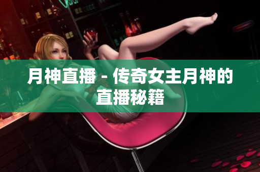 月神直播 - 传奇女主月神的直播秘籍