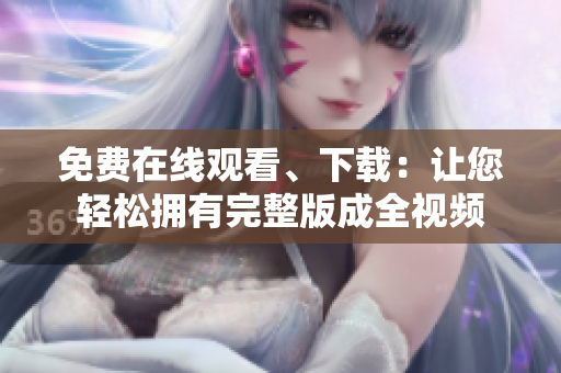 免费在线观看、下载：让您轻松拥有完整版成全视频