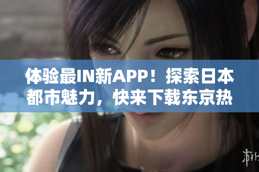 体验最IN新APP！探索日本都市魅力，快来下载东京热吧！