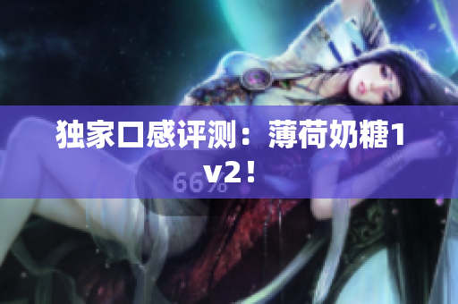 独家口感评测：薄荷奶糖1v2！