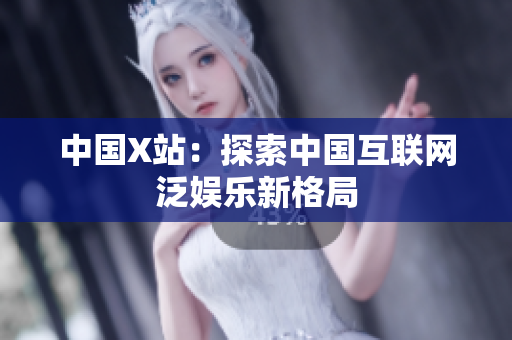 中国X站：探索中国互联网泛娱乐新格局