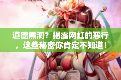 道德黑洞？揭露网红的恶行，这些秘密你肯定不知道！