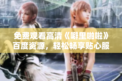 免费观看高清《噼里啪啦》百度资源，轻松畅享贴心服务