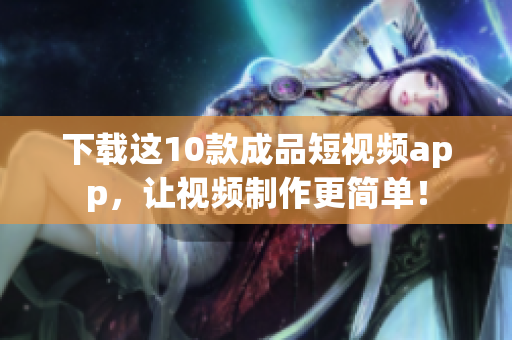 下载这10款成品短视频app，让视频制作更简单！