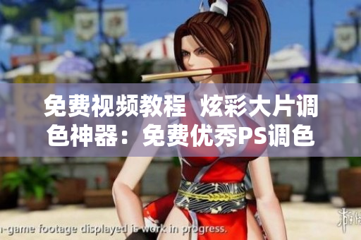 免费视频教程  炫彩大片调色神器：免费优秀PS调色软件推荐