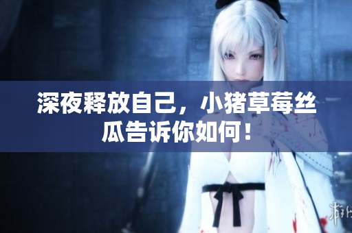 深夜释放自己，小猪草莓丝瓜告诉你如何！