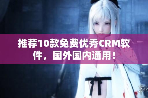 推荐10款免费优秀CRM软件，国外国内通用！