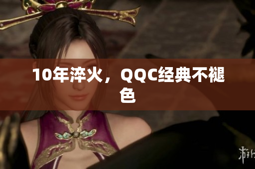 10年淬火，QQC经典不褪色