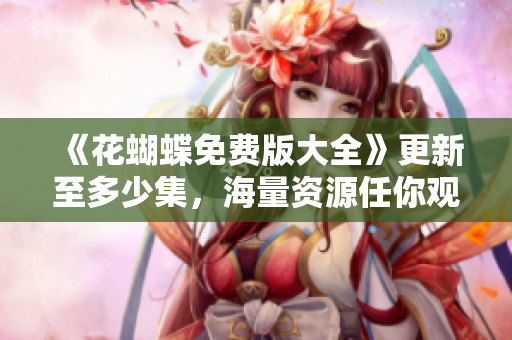 《花蝴蝶免费版大全》更新至多少集，海量资源任你观看！