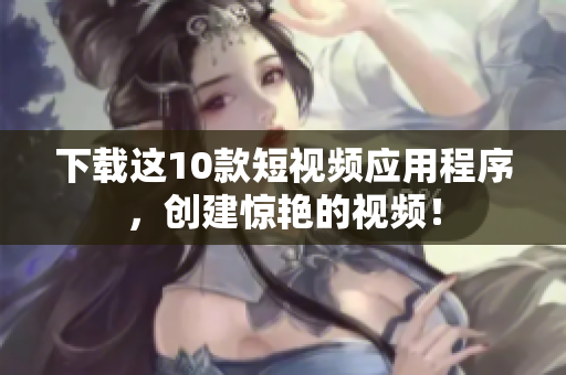 下载这10款短视频应用程序，创建惊艳的视频！