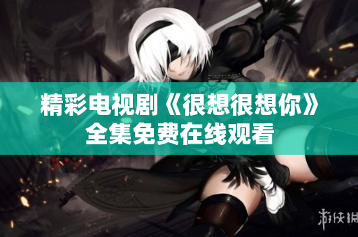 精彩电视剧《很想很想你》全集免费在线观看