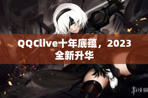 QQClive十年底蕴，2023全新升华