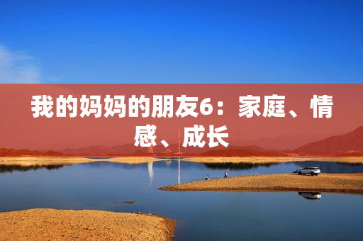 我的妈妈的朋友6：家庭、情感、成长