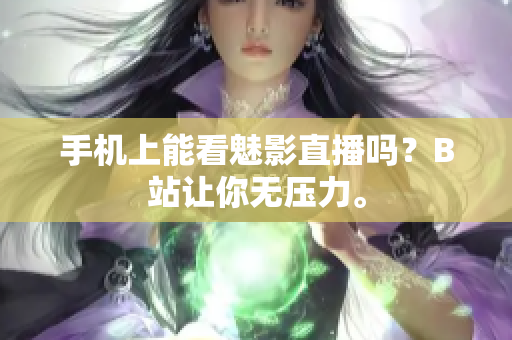 手机上能看魅影直播吗？B站让你无压力。