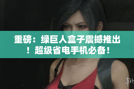 重磅：绿巨人盒子震撼推出！超级省电手机必备！