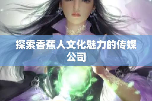 探索香蕉人文化魅力的传媒公司