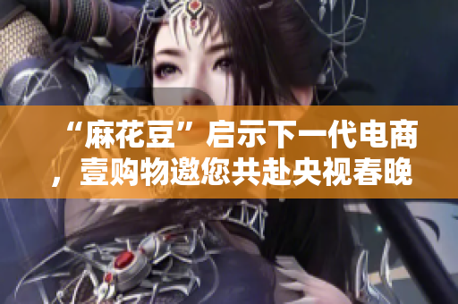 “麻花豆”启示下一代电商，壹购物邀您共赴央视春晚！