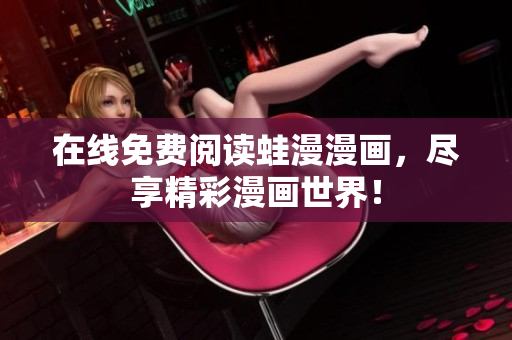 在线免费阅读蛙漫漫画，尽享精彩漫画世界！