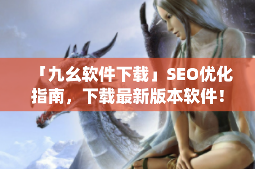 「九幺软件下载」SEO优化指南，下载最新版本软件！)