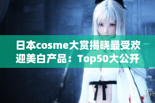 日本cosme大赏揭晓最受欢迎美白产品：Top50大公开！